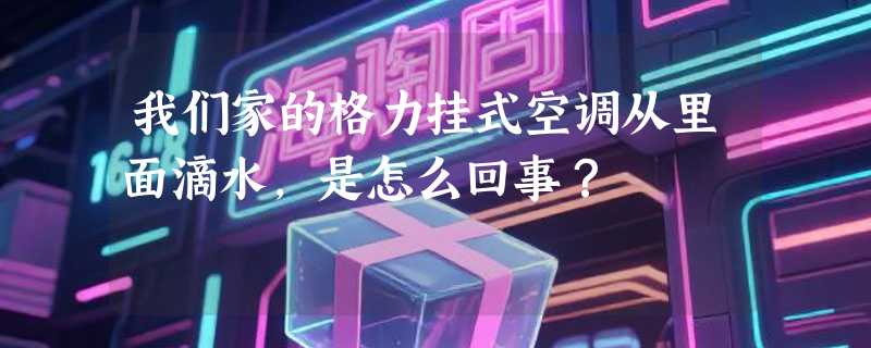 我们家的格力挂式空调从里面滴水，是怎么回事？