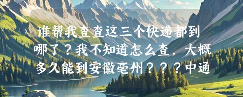 谁帮我查查这三个快递都到哪了？我不知道怎么查，大概多久能到安徽亳州？？？中通76812470474