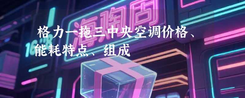 格力一拖三中央空调价格、能耗特点、组成