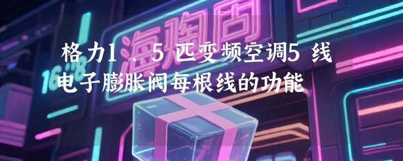 格力1.5匹变频空调5线电子膨胀阀每根线的功能