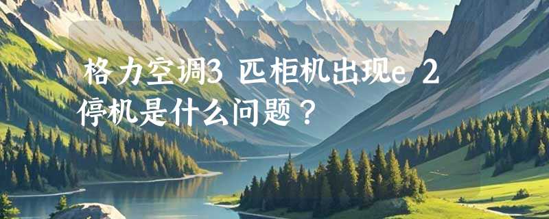 格力空调3匹柜机出现e2停机是什么问题？