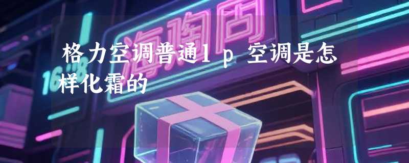 格力空调普通1p空调是怎样化霜的