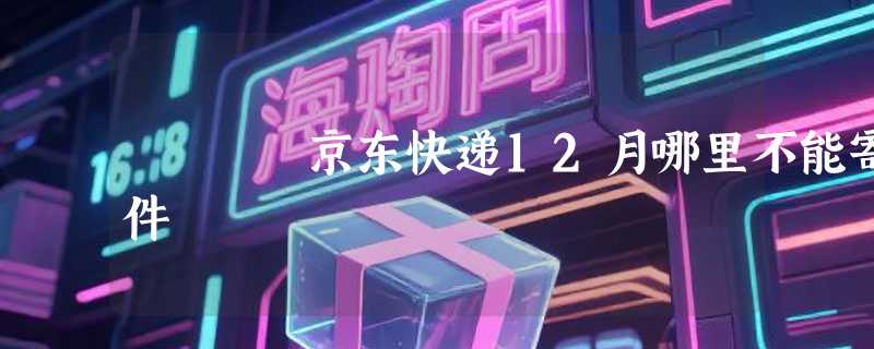 京东快递12月哪里不能寄件