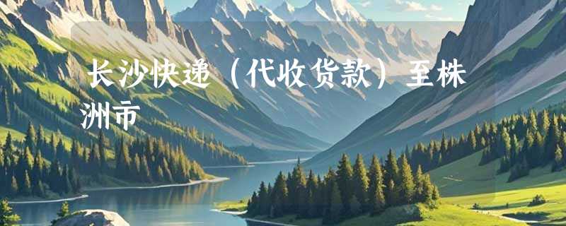 长沙快递(代收货款)至株洲市