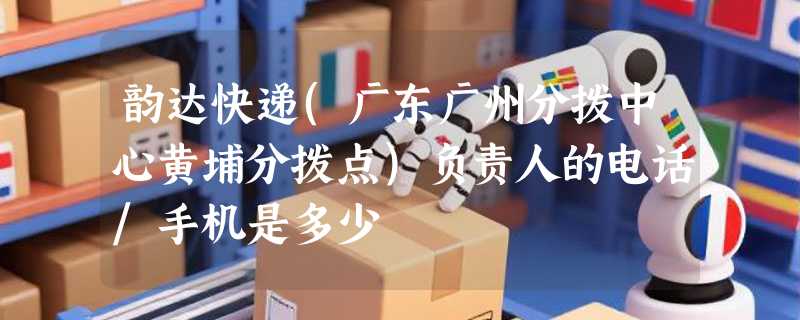 韵达快递(广东广州分拨中心黄埔分拨点)负责人的电话/手机是多少