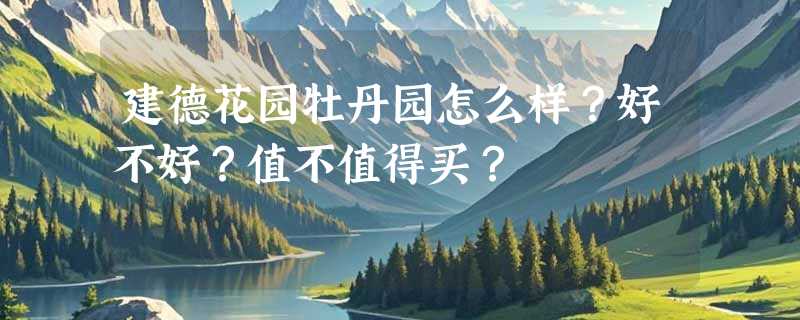 建德花园牡丹园怎么样？好不好？值不值得买？