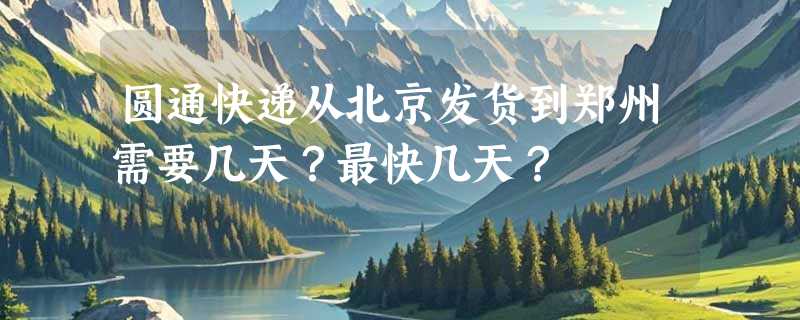 圆通快递从北京发货到郑州需要几天？最快几天？