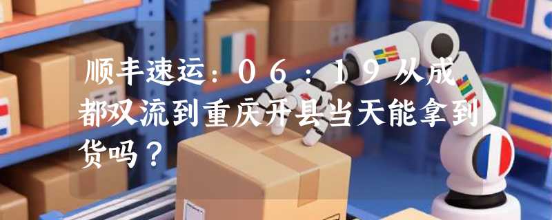 顺丰速运：06:19从成都双流到重庆开县当天能拿到货吗？