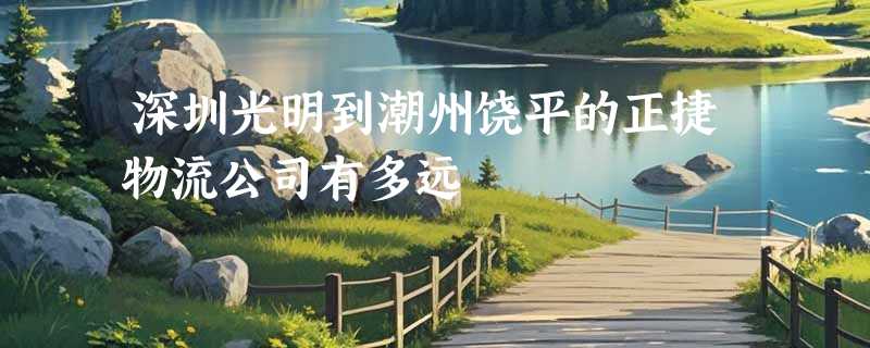 深圳光明到潮州饶平的正捷物流公司有多远