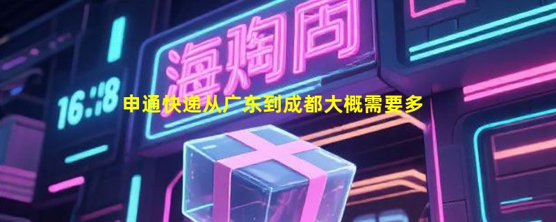 申通快递从广东到成都大概需要多久？