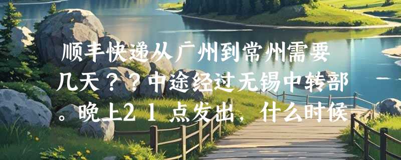 顺丰快递从广州到常州需要几天？？中途经过无锡中转部。晚上21点发出，什么时候到无锡？货白天会走吗？