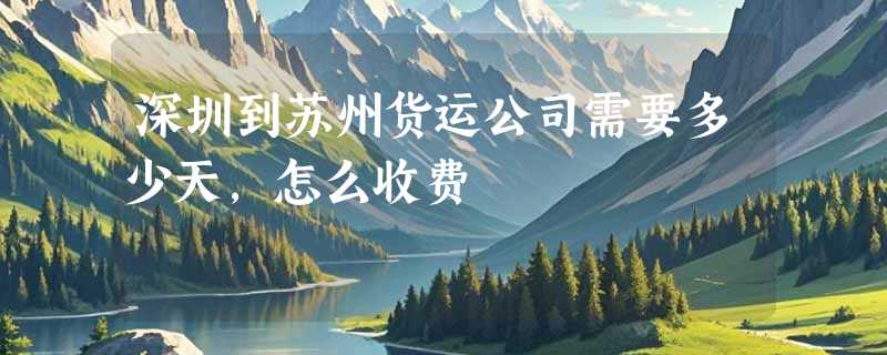 深圳到苏州货运公司需要多少天，怎么收费