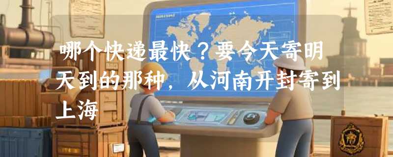 哪个快递最快？要今天寄明天到的那种，从河南开封寄到上海