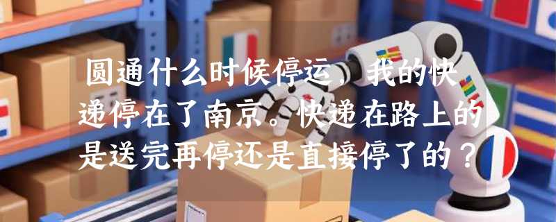 圆通什么时候停运，我的快递停在了南京。快递在路上的是送完再停还是直接停了的？