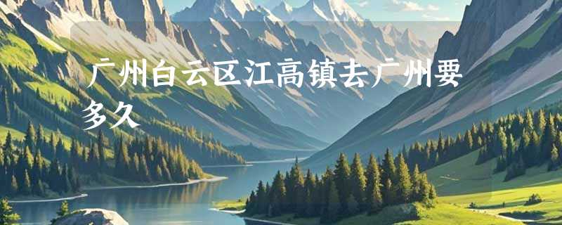 广州白云区江高镇去广州要多久