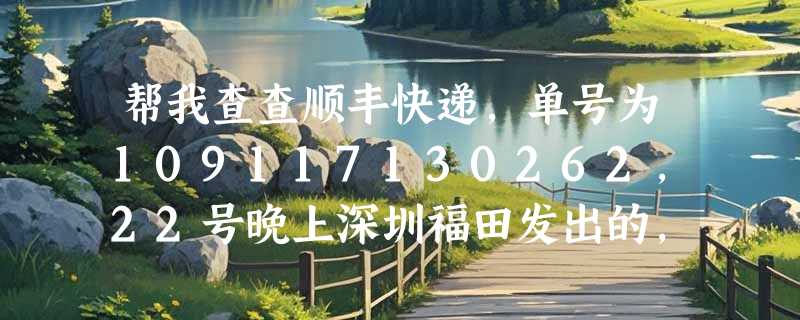 帮我查查顺丰快递，单号为109117130262，22号晚上深圳福田发出的，怎么这么慢的，今天几点能到哦