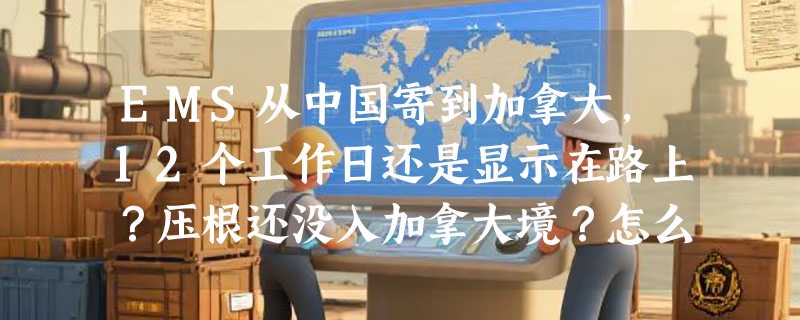 EMS从中国寄到加拿大，12个工作日还是显示在路上？压根还没入加拿大境？怎么回事啊