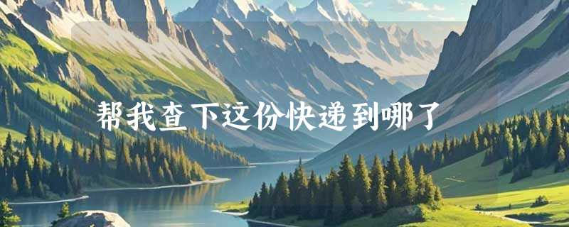 帮我查下这份快递到哪了