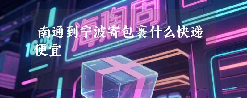 南通到宁波寄包裹什么快递便宜