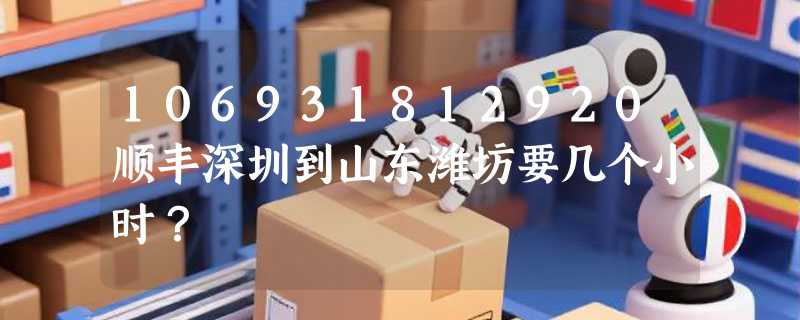106931812920顺丰深圳到山东潍坊要几个小时？