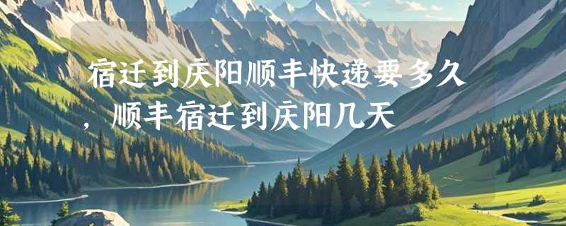 宿迁到庆阳顺丰快递要多久，顺丰宿迁到庆阳几天