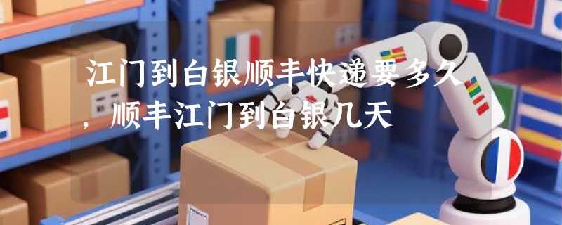 江门到白银顺丰快递要多久，顺丰江门到白银几天