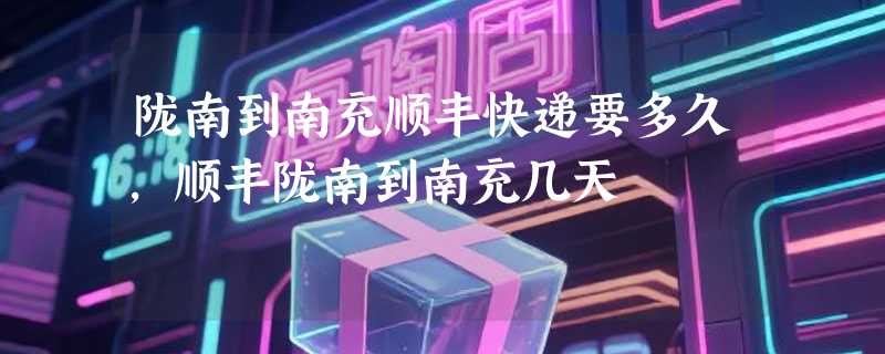陇南到南充顺丰快递要多久，顺丰陇南到南充几天
