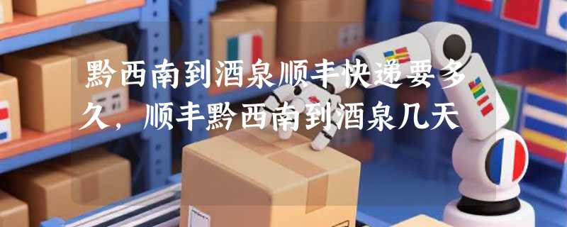黔西南到酒泉顺丰快递要多久，顺丰黔西南到酒泉几天