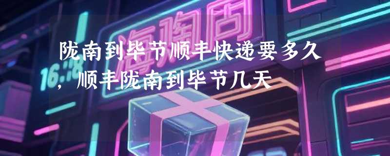 陇南到毕节顺丰快递要多久，顺丰陇南到毕节几天