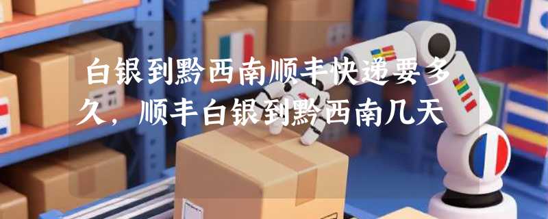 白银到黔西南顺丰快递要多久，顺丰白银到黔西南几天
