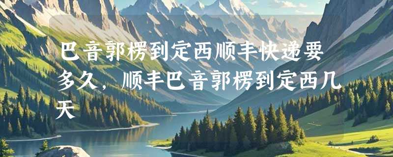 巴音郭楞到定西顺丰快递要多久，顺丰巴音郭楞到定西几天