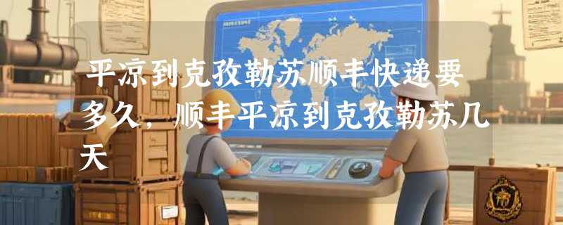 平凉到克孜勒苏顺丰快递要多久，顺丰平凉到克孜勒苏几天