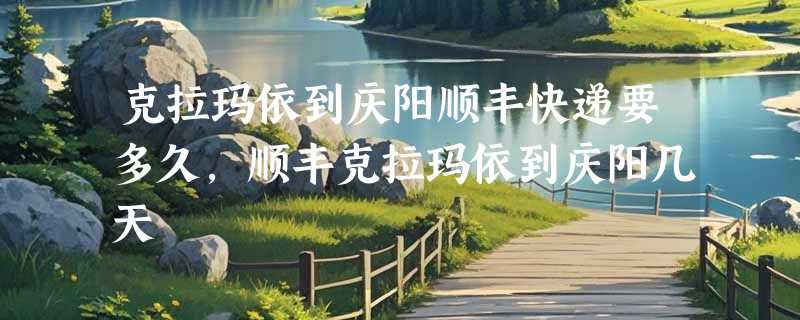 克拉玛依到庆阳顺丰快递要多久，顺丰克拉玛依到庆阳几天