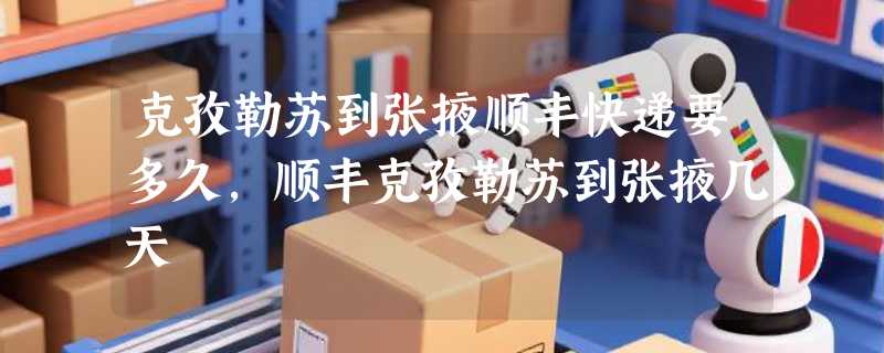 克孜勒苏到张掖顺丰快递要多久，顺丰克孜勒苏到张掖几天