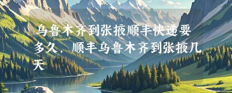 乌鲁木齐到张掖顺丰快递要多久，顺丰乌鲁木齐到张掖几天