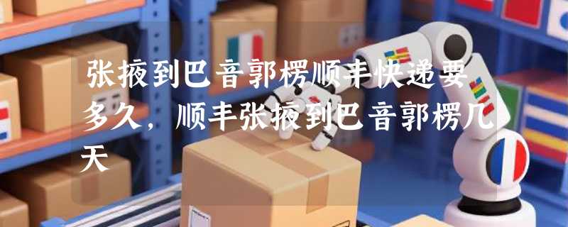 张掖到巴音郭楞顺丰快递要多久，顺丰张掖到巴音郭楞几天