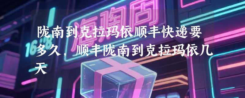 陇南到克拉玛依顺丰快递要多久，顺丰陇南到克拉玛依几天
