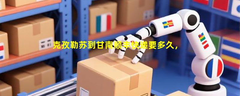 克孜勒苏到甘南顺丰快递要多久，顺丰克孜勒苏到甘南几天