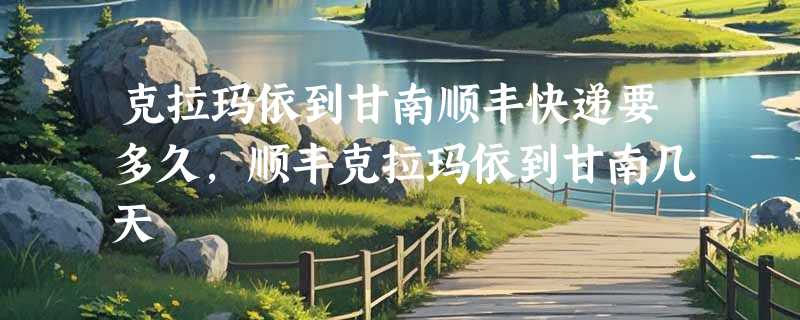 克拉玛依到甘南顺丰快递要多久，顺丰克拉玛依到甘南几天