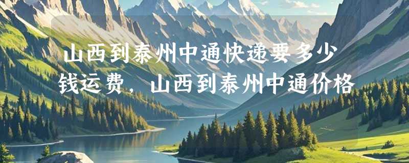 山西到泰州中通快递要多少钱运费，山西到泰州中通价格