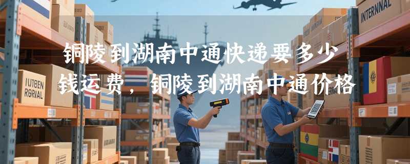 铜陵到湖南中通快递要多少钱运费，铜陵到湖南中通价格