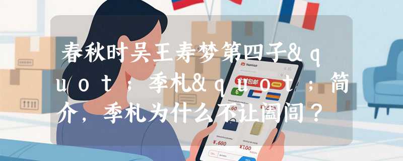 春秋时吴王寿梦第四子"季札"简介，季札为什么不让阖闾？