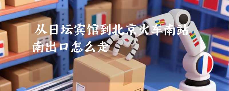 从日坛宾馆到北京火车南站南出口怎么走