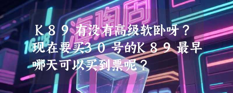 K89有没有高级软卧呀？现在要买30号的K89最早哪天可以买到票呢？
