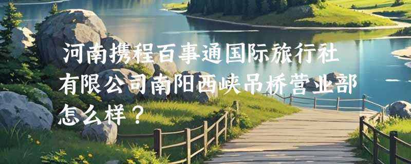 河南携程百事通国际旅行社有限公司南阳西峡吊桥营业部怎么样？