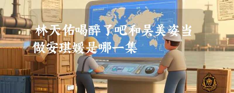 林天佑喝醉了吧和吴美姿当做安琪媛是哪一集