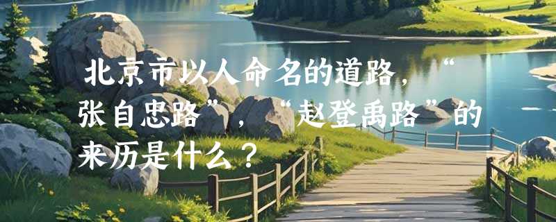 北京市以人命名的道路,“张自忠路”,“赵登禹路”的来历是什么？