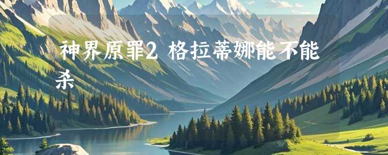 神界原罪2格拉蒂娜能不能杀