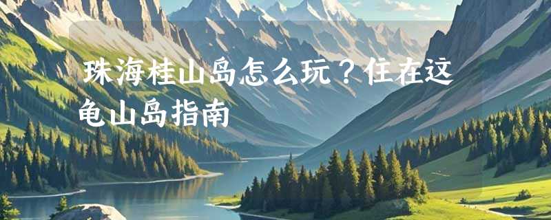 珠海桂山岛怎么玩？住在这龟山岛指南