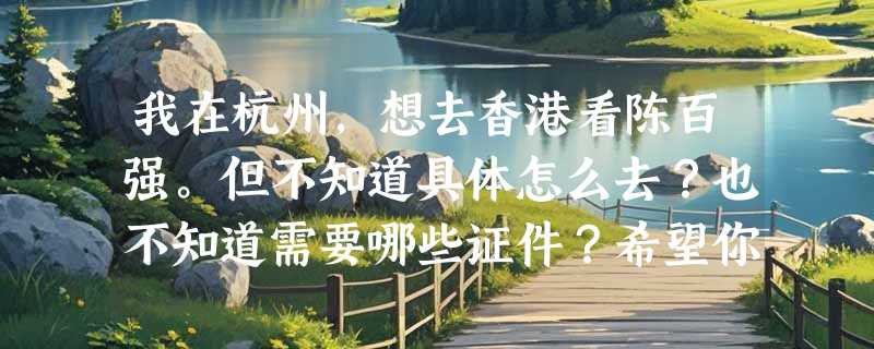 我在杭州，想去香港看陈百强。但不知道具体怎么去？也不知道需要哪些证件？希望你们帮帮我！真心感谢！
